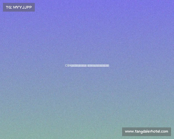 CBA啦啦队风采展现青春活力 助力赛场激情燃烧引领潮流新风尚